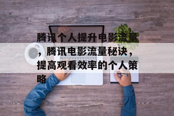腾讯个人提升电影流量,腾讯电影流量秘诀,提高观看效率的个人策略 腾讯个人提升电影流量,腾讯电影流量秘诀,提高观看效率的个人策略