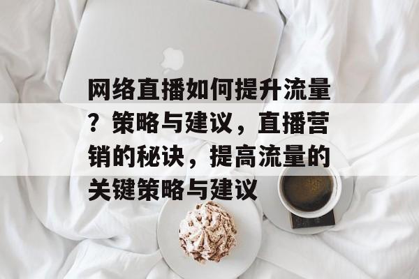网络直播如何提升流量?策略与建议,直播营销的秘诀,提高流量的关键策略与建议 网络直播如何提升流量?策略与建议,直播营销的秘诀,提高流量的关键策略与建议