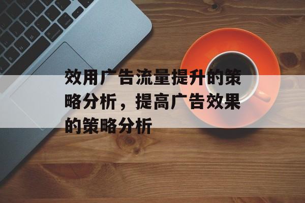 效用广告流量提升的策略分析,提高广告效果的策略分析 效用广告流量提升的策略分析,提高广告效果的策略分析