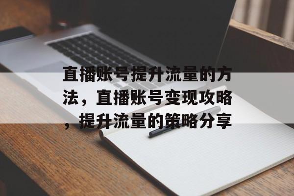 直播账号提升流量的方法,直播账号变现攻略,提升流量的策略分享 直播账号提升流量的方法,直播账号变现攻略,提升流量的策略分享