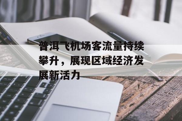 普洱飞机场客流量持续攀升,展现区域经济发展新活力 普洱飞机场客流量持续攀升,展现区域经济发展新活力