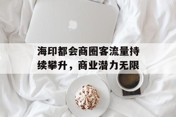 海印都会商圈客流量持续攀升,商业潜力无限 海印都会商圈客流量持续攀升,商业潜力无限