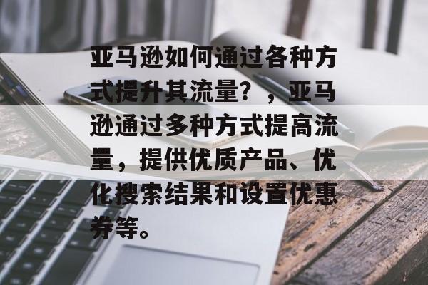 亚马逊如何通过各种方式提升其流量?,亚马逊通过多种方式提高流量,提供优质产品、优化搜索结果和设置优惠券等。 亚马逊如何通过各种方式提升其流量?,亚马逊通过多种方式提高流量,提供优质产品、优化搜索结果和设置优惠券等。