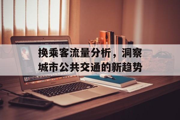 换乘客流量分析,洞察城市公共交通的新趋势 换乘客流量分析,洞察城市公共交通的新趋势