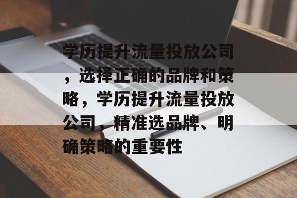 学历提升流量投放公司,选择正确的品牌和策略,学历提升流量投放公司,精准选品牌、明确策略的重要性 学历提升流量投放公司,选择正确的品牌和策略,学历提升流量投放公司,精准选品牌、明确策略的重要性