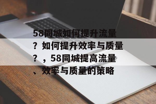 58同城如何提升流量?如何提升效率与质量?,58同城提高流量、效率与质量的策略 58同城如何提升流量?如何提升效率与质量?,58同城提高流量、效率与质量的策略
