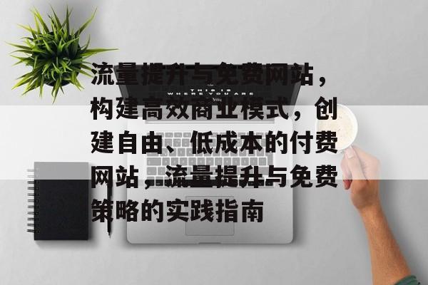 流量提升与免费网站,构建高效商业模式,创建自由、低成本的付费网站,流量提升与免费策略的实践指南 流量提升与免费网站,构建高效商业模式,创建自由、低成本的付费网站,流量提升与免费策略的实践指南