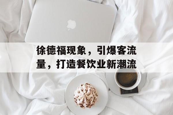 徐德福现象,引爆客流量,打造餐饮业新潮流 徐德福现象,引爆客流量,打造餐饮业新潮流