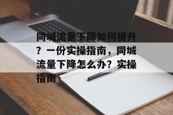 同城流量下降如何提升?一份实操指南,同城流量下降怎么办?实操指南 同城流量下降如何提升?一份实操指南,同城流量下降怎么办?实操指南