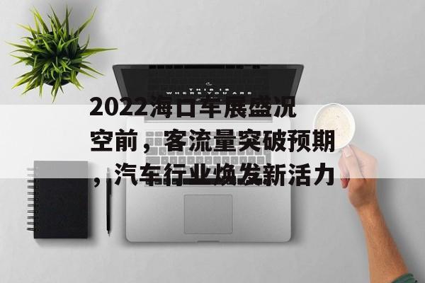 2022海口车展盛况空前,客流量突破预期,汽车行业焕发新活力 2022海口车展盛况空前,客流量突破预期,汽车行业焕发新活力