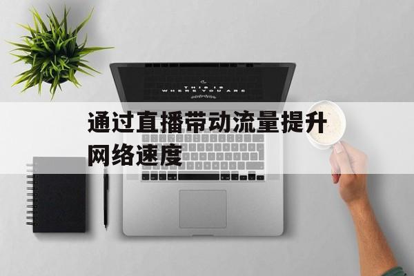 通过直播带动流量提升网络速度 通过直播带动流量提升网络速度