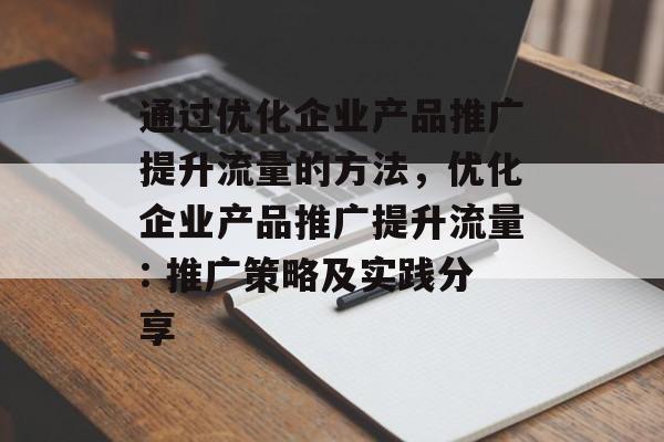 通过优化企业产品推广提升流量的方法,优化企业产品推广提升流量: 推广策略及实践分享 通过优化企业产品推广提升流量的方法,优化企业产品推广提升流量: 推广策略及实践分享