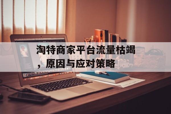 淘特商家平台流量枯竭,原因与应对策略 淘特商家平台流量枯竭,原因与应对策略