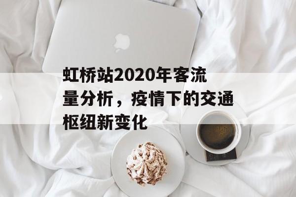 虹桥站2020年客流量分析,疫情下的交通枢纽新变化 虹桥站2020年客流量分析,疫情下的交通枢纽新变化