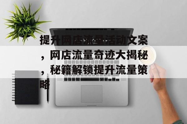 提升网店流量活动文案，网店流量奇迹大揭秘，秘籍解锁提升流量策略
