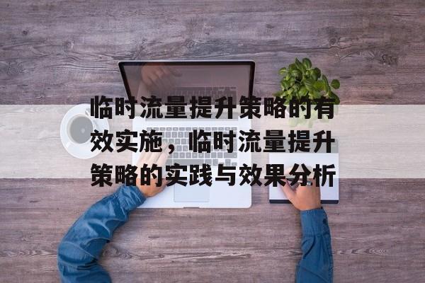 临时流量提升策略的有效实施,临时流量提升策略的实践与效果分析 临时流量提升策略的有效实施,临时流量提升策略的实践与效果分析