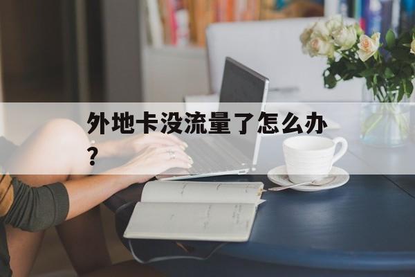 外地卡没流量了怎么办? 外地卡没流量了怎么办?