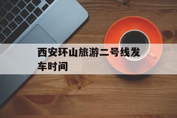 西安环山旅游二号线发车时间 西安环山旅游二号线发车时间