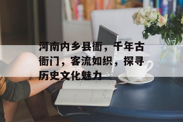 河南内乡县衙,千年古衙门,客流如织,探寻历史文化魅力 河南内乡县衙,千年古衙门,客流如织,探寻历史文化魅力