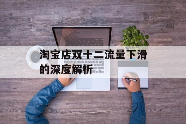 淘宝店双十二流量下滑的深度解析 淘宝店双十二流量下滑的深度解析