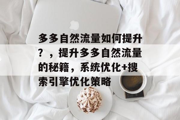 多多自然流量如何提升?,提升多多自然流量的秘籍,系统优化+搜索引擎优化策略 多多自然流量如何提升?,提升多多自然流量的秘籍,系统优化+搜索引擎优化策略
