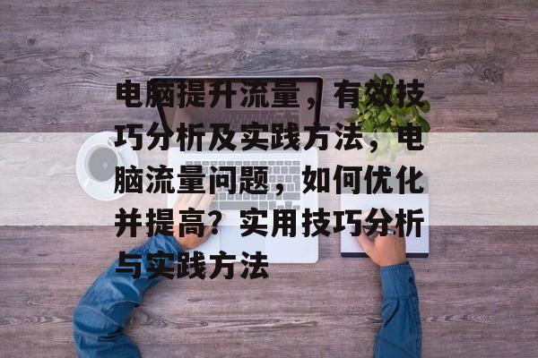 电脑提升流量,有效技巧分析及实践方法,电脑流量问题,如何优化并提高?实用技巧分析与实践方法 电脑提升流量,有效技巧分析及实践方法,电脑流量问题,如何优化并提高?实用技巧分析与实践方法