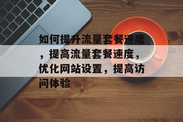 如何提升流量套餐速度,提高流量套餐速度,优化网站设置,提高访问体验 如何提升流量套餐速度,提高流量套餐速度,优化网站设置,提高访问体验
