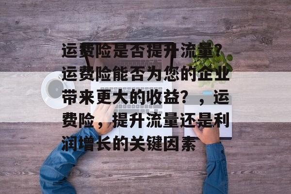 运费险是否提升流量?运费险能否为您的企业带来更大的收益?,运费险,提升流量还是利润增长的关键因素 运费险是否提升流量?运费险能否为您的企业带来更大的收益?,运费险,提升流量还是利润增长的关键因素
