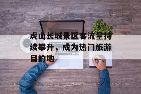 虎山长城景区客流量持续攀升,成为热门旅游目的地 虎山长城景区客流量持续攀升,成为热门旅游目的地