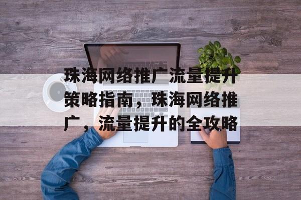 珠海网络推广流量提升策略指南，珠海网络推广，流量提升的全攻略