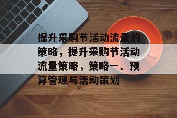 提升采购节活动流量的策略,提升采购节活动流量策略,策略一、预算管理与活动策划 提升采购节活动流量的策略,提升采购节活动流量策略,策略一、预算管理与活动策划