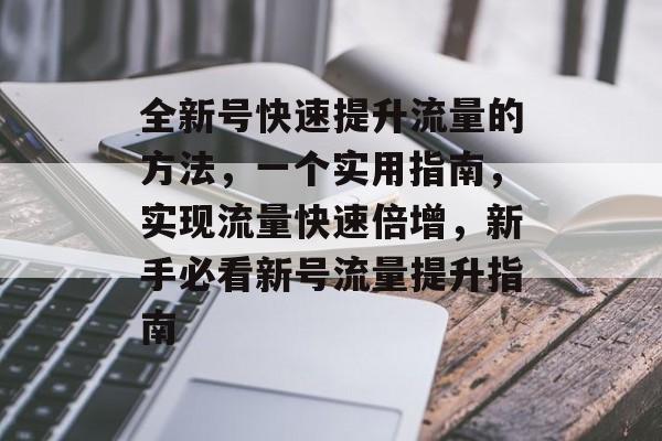 全新号快速提升流量的方法，一个实用指南，实现流量快速倍增，新手必看新号流量提升指南