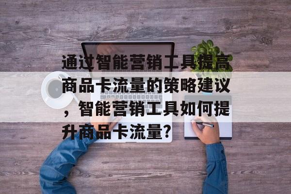通过智能营销工具提高商品卡流量的策略建议,智能营销工具如何提升商品卡流量? 通过智能营销工具提高商品卡流量的策略建议,智能营销工具如何提升商品卡流量?