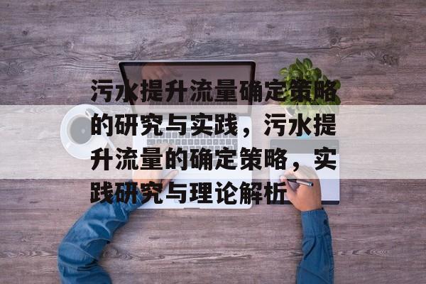 污水提升流量确定策略的研究与实践,污水提升流量的确定策略,实践研究与理论解析 污水提升流量确定策略的研究与实践,污水提升流量的确定策略,实践研究与理论解析