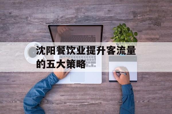 沈阳餐饮业提升客流量的五大策略 沈阳餐饮业提升客流量的五大策略