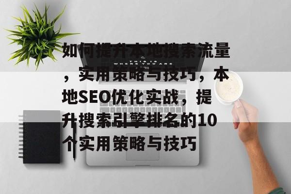 如何提升本地搜索流量，实用策略与技巧，本地SEO优化实战，提升搜索引擎排名的10个实用策略与技巧