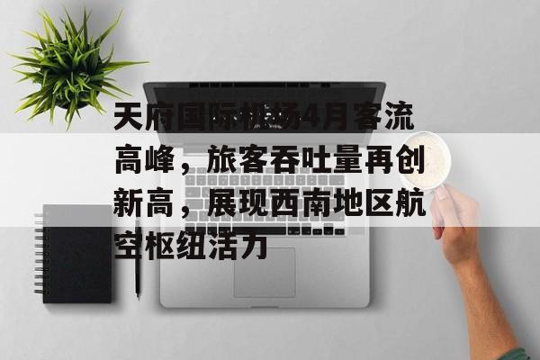 天府国际机场4月客流高峰,旅客吞吐量再创新高,展现西南地区航空枢纽活力 天府国际机场4月客流高峰,旅客吞吐量再创新高,展现西南地区航空枢纽活力