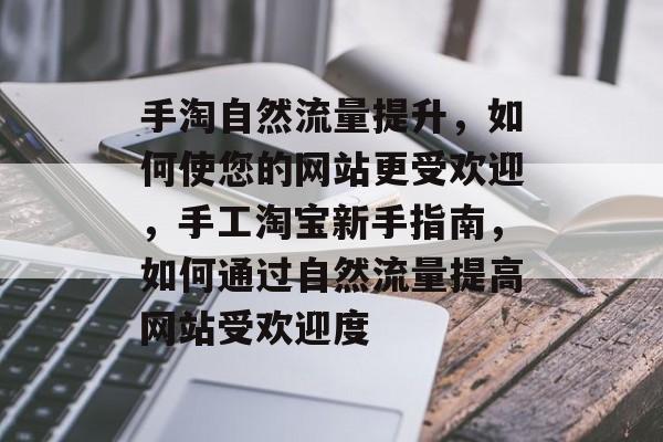 手淘自然流量提升，如何使您的网站更受欢迎，手工淘宝新手指南，如何通过自然流量提高网站受欢迎度