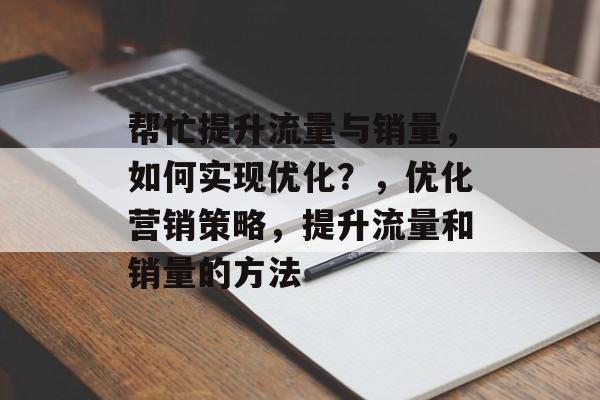 帮忙提升流量与销量,如何实现优化?,优化营销策略,提升流量和销量的方法 帮忙提升流量与销量,如何实现优化?,优化营销策略,提升流量和销量的方法
