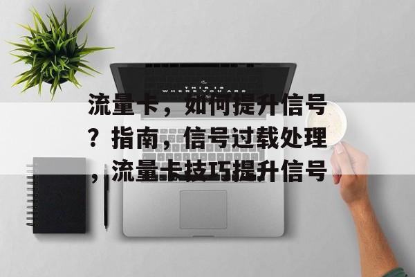 流量卡,如何提升信号?指南,信号过载处理,流量卡技巧提升信号 流量卡,如何提升信号?指南,信号过载处理,流量卡技巧提升信号