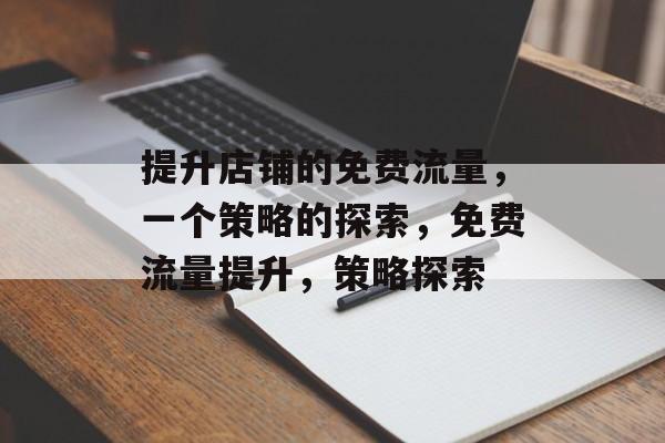 提升店铺的免费流量,一个策略的探索,免费流量提升,策略探索 提升店铺的免费流量,一个策略的探索,免费流量提升,策略探索