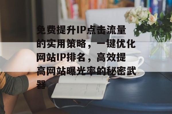免费提升IP点击流量的实用策略,一键优化网站IP排名,高效提高网站曝光率的秘密武器 免费提升IP点击流量的实用策略,一键优化网站IP排名,高效提高网站曝光率的秘密武器