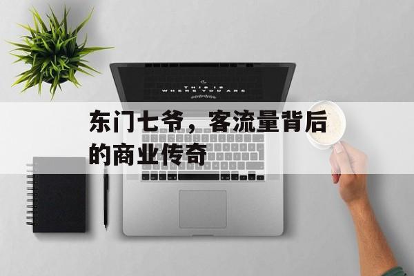 东门七爷,客流量背后的商业传奇 东门七爷,客流量背后的商业传奇