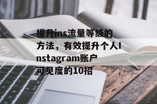 提升ins流量等级的方法,有效提升个人Instagram账户可见度的10招 提升ins流量等级的方法,有效提升个人Instagram账户可见度的10招