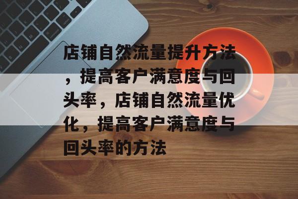 店铺自然流量提升方法,提高客户满意度与回头率,店铺自然流量优化,提高客户满意度与回头率的方法 店铺自然流量提升方法,提高客户满意度与回头率,店铺自然流量优化,提高客户满意度与回头率的方法