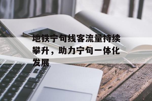 地铁宁句线客流量持续攀升,助力宁句一体化发展 地铁宁句线客流量持续攀升,助力宁句一体化发展