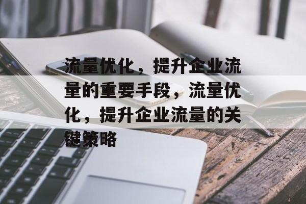 流量优化,提升企业流量的重要手段,流量优化,提升企业流量的关键策略 流量优化,提升企业流量的重要手段,流量优化,提升企业流量的关键策略