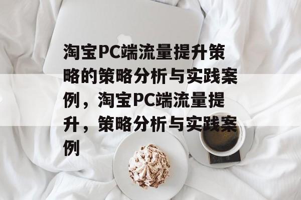 淘宝PC端流量提升策略的策略分析与实践案例,淘宝PC端流量提升,策略分析与实践案例 淘宝PC端流量提升策略的策略分析与实践案例,淘宝PC端流量提升,策略分析与实践案例