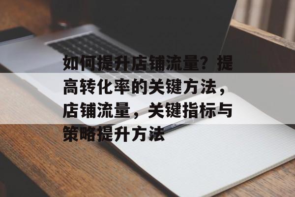 如何提升店铺流量?提高转化率的关键方法,店铺流量,关键指标与策略提升方法 如何提升店铺流量?提高转化率的关键方法,店铺流量,关键指标与策略提升方法