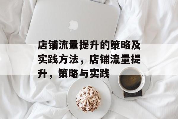 店铺流量提升的策略及实践方法,店铺流量提升,策略与实践 店铺流量提升的策略及实践方法,店铺流量提升,策略与实践